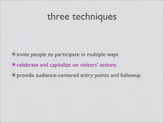 three techniques


✴invite people to participate in multiple ways
✴celebrate and capitalize on visitors’ actions
✴provide audience-centered entry points and followup
 