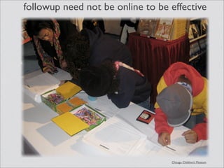 followup need not be online to be effective




                                  Chicago Children’s Museum
 