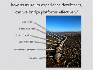 how, as museum experience developers,
  can we bridge platforms effectively?

       local event

     social network

 museum visit

     text message

 educational program


                website
 