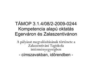 TÁMOP 3.1.4/08/2-2009-0244 Kompetencia alapú oktatás Egerváron és Zalaszentivánon A pályázat megvalósításának története a Zalaszentiváni Tagiskola intézményegységben - címszavakban, időrendben - 