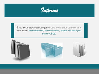 É toda correspondência que circula no interior da empresa,
através de memorandos, comunicados, ordem de serviços,
entre outros.
 
