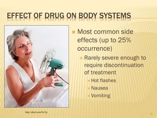 EFFECT OF DRUG ON BODY SYSTEMS
 Most common side
effects (up to 25%
occurrence)
 Rarely severe enough to
require discontinuation
of treatment
 Hot flashes
 Nausea
 Vomiting
http://alturl.com/9w7jy
16
 