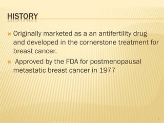 HISTORY
 Originally marketed as a an antifertility drug
and developed in the cornerstone treatment for
breast cancer.
 Approved by the FDA for postmenopausal
metastatic breast cancer in 1977
4
 