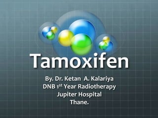 Tamoxifen
By. Dr. Ketan A. Kalariya
DNB 1st Year Radiotherapy
Jupiter Hospital
Thane.
 