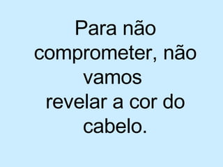 Para não comprometer, não vamos  revelar a cor do cabelo. 