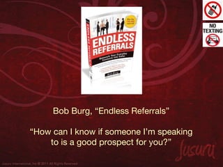 Bob Burg, “Endless Referrals”

“How can I know if someone I’m speaking
    to is a good prospect for you?”
 