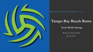 Tampa Bay Beach Bums
Social Media Strategy
Written by: Kayla Ireland
May 30, 2018
 