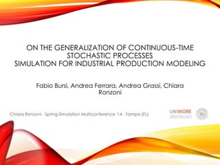 ON THE GENERALIZATION OF CONTINUOUS-TIME
STOCHASTIC PROCESSES
SIMULATION FOR INDUSTRIAL PRODUCTION MODELING
Fabio Bursi, Andrea Ferrara, Andrea Grassi, Chiara
Ronzoni
Chiara Ronzoni - Spring Simulation Multiconference '14 - Tampa (FL)
 
