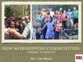 NEW WORSHIPPING COMMUNITIES:
WHERE TO BEGIN?
Rev. Zac Morton
 