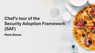 Mark Simos
Chef’s tour of the
Security Adoption Framework
(SAF)
 