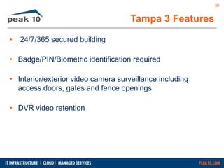 • 24/7/365 secured building 
• Badge/PIN/Biometric identification required 
• Interior/exterior video camera surveillance including 
access doors, gates and fence openings 
• DVR video retention 
Tampa 3 Features 
39 
 