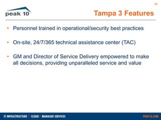 Tampa 3 Features 
• Personnel trained in operational/security best practices 
• On-site, 24/7/365 technical assistance center (TAC) 
• GM and Director of Service Delivery empowered to make 
all decisions, providing unparalleled service and value 
40 
 