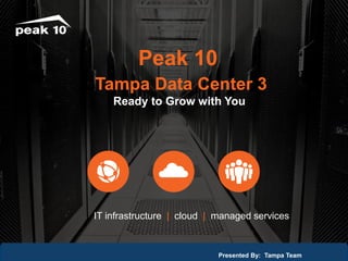 IT infrastructure | cloud | managed services 
Presented By: Tampa Team 
Peak 10 
Tampa Data Center 3 
Ready to Grow with You 
 