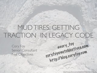 MUD TIRES: GETTING
TRACTION IN LEGACY CODE
                                     o r y_  f oy
  Cory Foy                       @ c                i ve s .c om
  Senior Consultant                   e tob  je c t
  Net Objectives          y.f o y@n                 f oy .c om
                      cor             lo g. cor y
                        ht    p:/ b
                            t /

                                      http://www.ﬂickr.com/photos/or4n6e/4827075541
 