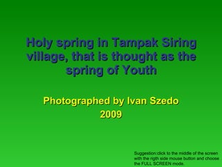 Holy spring in Tampak Siring village, that is thought as the spring of Youth Photographed by Ivan Szedo 2009 Suggestion:click to the middle of the screen with the rigth side mouse button and choose the FULL SCREEN mode. 