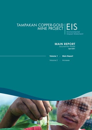 TAMPAKAN COPPER-GOLD         MINE PROJECT            EIS                                  Environmental                                  Impact Statement                   MAIN REPORT                         Document No. R10-033                                   April 2011              Volume 1   -   Main Report              Volume 2   -   Annexes 