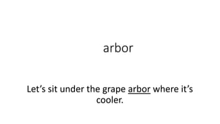 arbor
Let’s sit under the grape arbor where it’s
cooler.
 