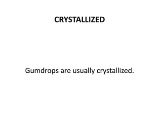 CRYSTALLIZED
Gumdrops are usually crystallized.
 