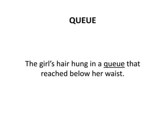 QUEUE
The girl’s hair hung in a queue that
reached below her waist.
 