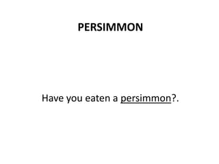 PERSIMMON
Have you eaten a persimmon?.
 