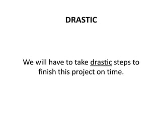 DRASTIC
We will have to take drastic steps to
finish this project on time.
 