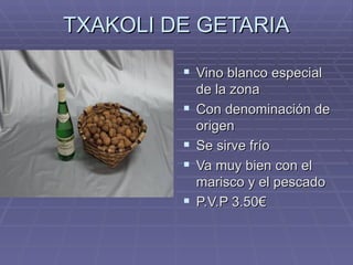 TXAKOLI DE GETARIA Vino blanco especial de la zona Con denominación de origen Se sirve frío  Va muy bien con el marisco y el pescado P.V.P 3.50€ 