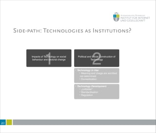 Side-path: Technologies as Institutions?
!21
Impacts of Technology on social
behaviour and sectoral change
1 Political and Social Construction of
Technology
2‣ Technology in Use!
‣ Meaning and Usage are ascribed,
not determined!
‣ Domestication
‣ Technology Development!
‣ „Leitbilder“!
‣ Standardisation!
‣ Regulation
 