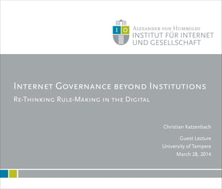 Re-Thinking Rule-Making in the Digital
Internet Governance beyond Institutions
1
Christian Katzenbach
!
Guest Lecture
University of Tampere
March 28, 2014
 