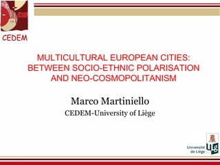 MULTICULTURAL EUROPEAN CITIES:
BETWEEN SOCIO-ETHNIC POLARISATION
AND NEO-COSMOPOLITANISM
Marco Martiniello
CEDEM-University of Liège
CEDEM
 