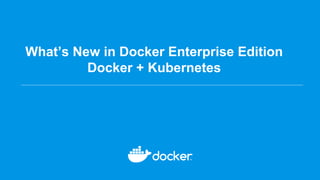 What’s New in Docker Enterprise Edition
Docker + Kubernetes
 