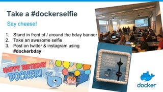 Take a #dockerselfie
Say cheese!
1. Stand in front of / around the bday banner
2. Take an awesome selfie
3. Post on twitter & instagram using
#dockerbday
 