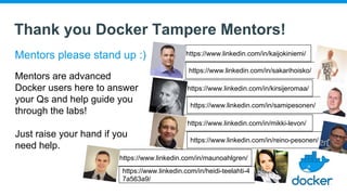 Thank you Docker Tampere Mentors!
Mentors please stand up :)
Mentors are advanced
Docker users here to answer
your Qs and help guide you
through the labs!
Just raise your hand if you
need help.
https://www.linkedin.com/in/sakarihoisko/
https://www.linkedin.com/in/kaijokiniemi/
https://www.linkedin.com/in/samipesonen/
https://www.linkedin.com/in/kirsijeromaa/
https://www.linkedin.com/in/reino-pesonen/
https://www.linkedin.com/in/mikki-levon/
https://www.linkedin.com/in/heidi-teelahti-4
7a563a9/
https://www.linkedin.com/in/maunoahlgren/
 