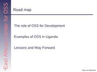 East African Center for OSS
                              Road map



                              The role of OSS for Development


                              Examples of OSS in Uganda


                              Lessons and Way Forward




          2                                                     Victor van Reijswoud
 