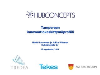 Tampereen 
innovaatiokeskittymäprofiili 
Martti Launonen ja Jukka Viitanen 
Hubconcepts Oy 
16. syyskuuta, 2014 
 