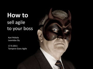 How to sell agile  to your boss Kari Peltola Leonidas Oy 17.9.2011  Tampere Goes Agile 