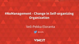 #NoManagement - Change in Self-organizing
Organization
Veli-Pekka Eloranta
@weellu
 