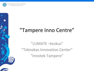 ” Tampere Inno Centre” ” LUMATE –keskus” ” Teknokas Innovation Center” ” Innotek Tampere” 