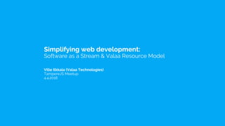 Simplifying web development:
Software as a Stream & Valaa Resource Model
Ville Ilkkala (Valaa Technologies)
TampereJS Meetup
4.4.2018
 