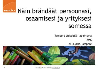 Kinda Oy | Pauliina Mäkelä | www.kinda.fi
Näin brändäät persoonasi,
osaamisesi ja yrityksesi
somessa
Tampere Liekeissä -tapahtuma
TAMK
28.4.2015 Tampere
1
 