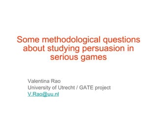 Some methodological questions about studying persuasion in serious games Valentina Rao  University of Utrecht / GATE project  [email_address] 