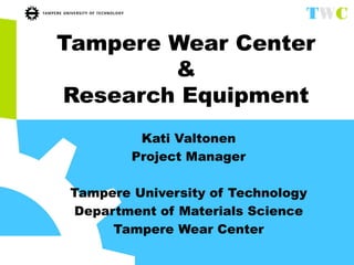Tampere Wear Center
&
Research Equipment
Kati Valtonen
Project Manager
Tampere University of Technology
Department of Materials Science
Tampere Wear Center
 