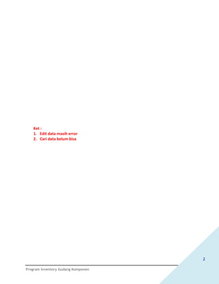 Ket :
   1. Edit data masih error
   2. Cari data belum bisa




                                    2

Program Inventory Gudang Komponen
 