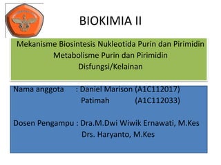 BIOKIMIA II
Mekanisme Biosintesis Nukleotida Purin dan Pirimidin
Metabolisme Purin dan Pirimidin
Disfungsi/Kelainan
Nama anggota : Daniel Marison (A1C112017)
Patimah (A1C112033)
Dosen Pengampu : Dra.M.Dwi Wiwik Ernawati, M.Kes
Drs. Haryanto, M.Kes
 