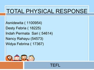 TOTAL PHYSICAL RESPONSE
Asnidewita ( 1100954)
Desty Febria ( 18225)
Indah Permata Sari ( 54614)
Nancy Rahayu (54573)
Widya Febrina ( 17367)




                         TEFL
 