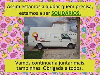 Assim estamos a ajudar quem precisa, 
     estamos a ser SOLIDÁRIOS.




   Vamos continuar a juntar mais 
   tampinhas. Obrigada a todos.
 