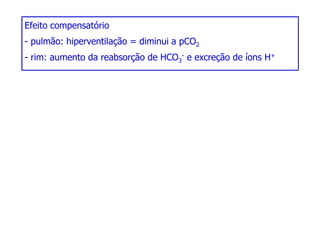 Efeito compensatório
- pulmão: hiperventilação = diminui a pCO2
- rim: aumento da reabsorção de HCO3
- e excreção de íons H+
 