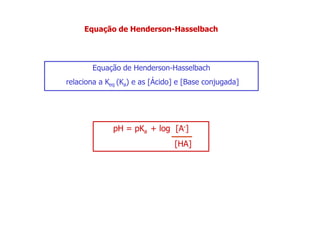 Equação de Henderson-Hasselbach
Equação de Henderson-Hasselbach
relaciona a Keq (Ka) e as [Ácido] e [Base conjugada]
pH = pKa + log [A-]
[HA]
 