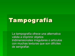 Tampografía La tampografía ofrece una alternativa válida a imprimir objetos tridimensionales irregulares o artículos con muchas texturas que son difíciles de serigrafiar. 