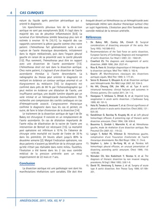 4

CAS CLINIQUES
nature du liquide après ponction péricardique qui a
orienté le diagnostic.
Les épanchements pleuraux lors de la dissection
aortique ne sont pas exceptionnels [8,9]. Il s’agit dans la
majorité des cas de pleurésie inflammatoire [8,9]. La
survenue d’un hémothorax semble beaucoup plus rare et
estimée à environ 10 % [10,11]. La majorité des cas
rapportés concernent la plèvre gauche comme chez notre
patient. L’hémothorax fait généralement suite à une
rupture de l’aorte thoracique descendante, initialement
dans la région médiastinale, puis dans l’espace pleural
gauche en raison de sa proximité avec la cavité pleurale
[12]. Plus rarement, l’hémothorax peut être en rapport
avec une dissection de l’aorte ascendante [13].
L’hémothorax droit est rare dans la dissection aortique.
Chez notre patient, il s’agissait d’une dissection de l’aorte
ascendante étendue à l’aorte descendante. La
radiographie du thorax peut orienter le diagnostic en
mettant en évidence un contour aortique anormal et un
élargissement du médiastin [10]. Le diagnostic est
confirmé dans près de 80 % par l’échocardiographie qui
peut mettre en évidence une dilatation de l’aorte, une
insuffisance aortique, une double lumière séparée par un
voile intimal et un hémopéricarde éventuellement. Elle
recherche une compression des cavités cardiaques en cas
d’hémopéricarde associé. L’angioscanner thoracique
confirme le diagnostic dans tous les cas et permet, en
outre, de faire le bilan d’extension de la dissection [14].
Le traitement de la dissection aortique de type I de De
Bakey est chirurgical. Il consiste en un remplacement de
l’aorte ascendante. En cas de dilatation importante de
l’aorte et/ou de dilacération de la racine de l’aorte une
intervention de Bentall est nécessaire [15]. La mortalité
post opératoire est inférieure à 10 %. En l’absence de
chirurgie cette mortalité est lourde de l’ordre de 35 %
dans les premières 24 heures allant jusqu’à 80% la
deuxième semaine [2]. Malgré l’indication opératoire, nos
deux patients n’avaient pu bénéficier de la chirurgie parce
qu’elle n’était pas réalisable dans notre milieu. Toutefois,
l’évolution a été bonne dans les 2 cas sous contrôle
médical de la pression artérielle avec un recul
respectivement de 22 mois et 7 ans.

Conclusion
La dissection aortique est une pathologie rare dont les
manifestations révélatrices sont variables. Elle doit être

ANGÉIOLOGIE, 2011, VOL. 63, N° 3

évoquée devant un hémothorax ou un hémopéricarde avec
tamponnade même sans douleur thoracique surtout chez
un sujet hypertendu. L’évolution peut être favorable sous
contrôle médical de la tension artérielle.

Références
1.

2.

3.
4.
5.
6.
7.

8.

9.

10.

11.

12.

13.

14.

15.

De Bakey ME, Cooley DA, Creech O. Surgical
considerations of dissecting aneurysm of the aorta. Ann
Surg 1955; 142:586-612.
Recommandations of the Task Force on aortic dissection,
European Society of Cardiology. Diagnosis and management
of aortic dissection. Eur Heart J 2001; 22 : 1642-81.
Crawford ES. The diagnosis and management of aortic
dissection. JAMA 1990; 264: 2537-41.
Riou B, Pavie A. Stratégie diagnostique et thérapeutique de
la dissection aortique. Med Ther 1999; 5: 182-6.
Goarin JP. Manifestations classiques des dissections
aortiques aiguës. Med Ther 1999; 5: 177-81.
Secco D, Brasseur E, Ghuysen A, et al. Dissection aortique
avec hémopéricarde. Rev Méd Liege 2007; 62: 534-5.
Ho HH, Cheung CW, Jim MH, et al. Type A aortic
intramural hematoma: clinical features and outcomes in
Chinese patients. Clin cardiol 2011; 34: 1-5.
Hasegawa Y, Ishikawa S, Ohtaki A, et al. Impaired lung
oxygenation in acute aortic dissection. J Cardiovasc Surg
1999; 40: 191-5.
Hata N, Tanaka K, Imaizumi T, et al. Clinical significance of
pleural effusion in acute aortic dissection. Chest 2002; 121 :
825-30.
Gandelman G, Barzilay N, Krupsky M, et al. Left pleural
hemorrhagic effusion. A presenting sign of thoracic aortic
dissection aneurysm. Chest 1994; 106: 636-8.
Bousnina S, Zendah I, Marniche K, et al. Hémothorax
gauche, mode de révélation d’une dissection aortique. Rev
Pneumol Clin 2007; 63 : 119-22.
Langin T, Kelkel PE, Villemot D. Hémothorax gauche,
complication d’une fissuration d’anévrisme de l’aorte
thoracique descendante. Rev Mal Respir 1994; 11 :74-6.
Stephen L, John J, Be-Yung M, et al. Painless left
hemorrhagic pleural effusion, an unusual presentation of
dissecting ascending aortic aneurysm. Chest 1999; 116:
1478-80.
Nienaber CA, Von Kodolitsch Y, Nicolas V, et al. The
diagnosis of thoracic dissection by non invasive imaging
procedures. N Engl J Med 1993; 328:1-9.
David TE, Amstrong S, Ivanov J, et al. Surgery of acute
type A aortic dissection. Ann Thorac Surg 1999; 67:199201.

 