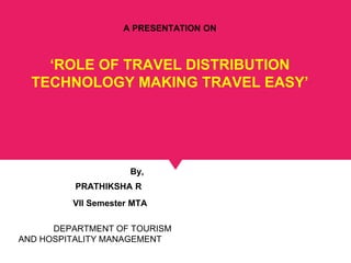 A PRESENTATION ON
‘ROLE OF TRAVEL DISTRIBUTION
TECHNOLOGY MAKING TRAVEL EASY’
By,
PRATHIKSHA R
VII Semester MTA
DEPARTMENT OF TOURISM
AND HOSPITALITY MANAGEMENT
 